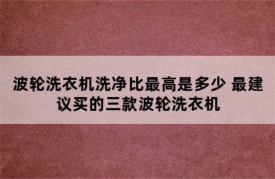 波轮洗衣机洗净比最高是多少 最建议买的三款波轮洗衣机